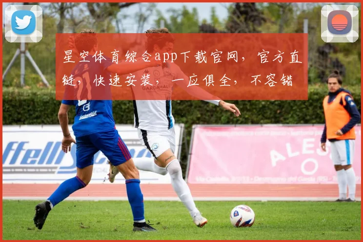 星空体育综合app下载官网，官方直链，快速安装，一应俱全，不容错过，体验精彩