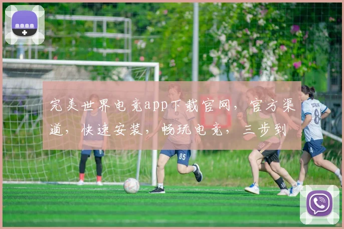 完美世界电竞app下载官网，官方渠道，快速安装，畅玩电竞，三步到位，不容错过