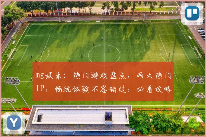 mg娱乐：热门游戏盘点，两大热门IP，畅玩体验不容错过，必看攻略