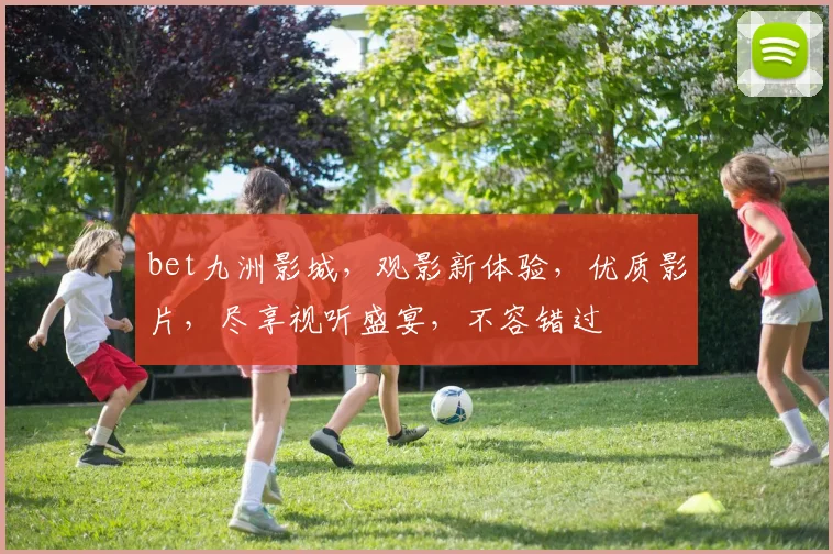 bet九洲影城，观影新体验，优质影片，尽享视听盛宴，不容错过