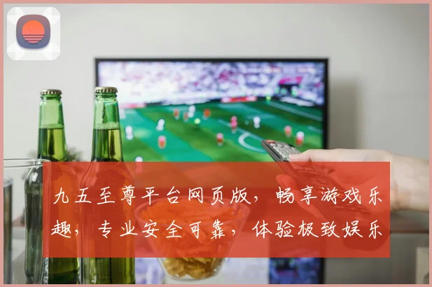九五至尊平台网页版，畅享游戏乐趣，专业安全可靠，体验极致娱乐，轻松赢取大奖