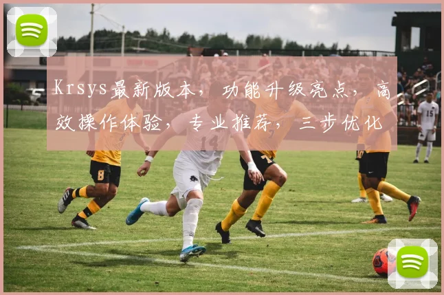 Krsys最新版本，功能升级亮点，高效操作体验，专业推荐，三步优化，值得关注