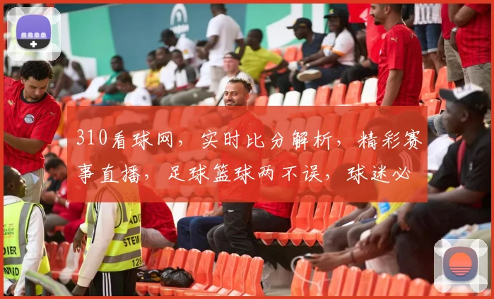 310看球网，实时比分解析，精彩赛事直播，足球篮球两不误，球迷必备神器