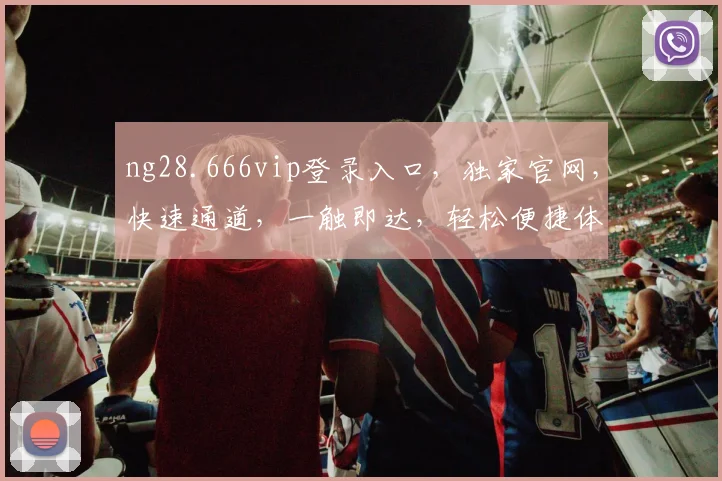 ng28.666vip登录入口，独家官网，快速通道，一触即达，轻松便捷体验