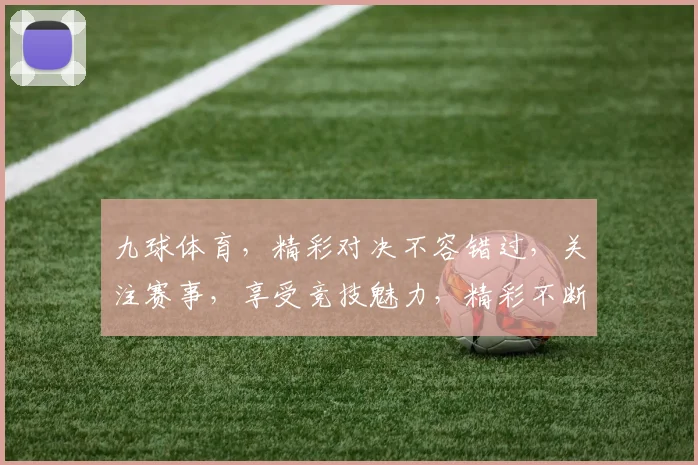 九球体育，精彩对决不容错过，关注赛事，享受竞技魅力，精彩不断
