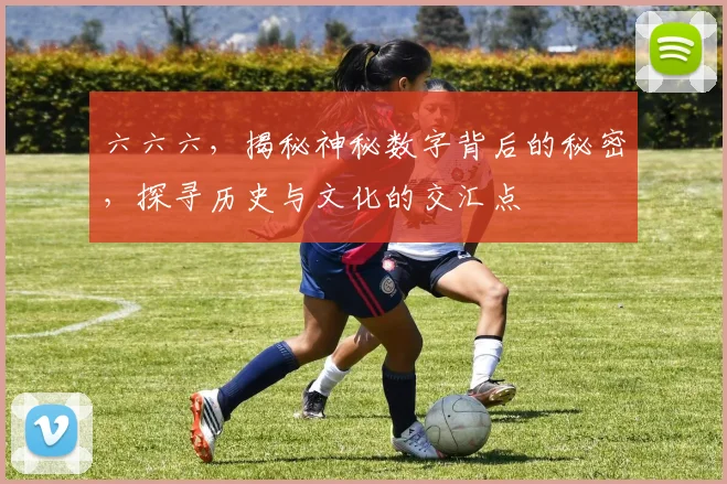 六六六，揭秘神秘数字背后的秘密，探寻历史与文化的交汇点