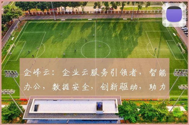 企峰云：企业云服务引领者，智能办公，数据安全，创新驱动，助力企业腾飞，三步跨越